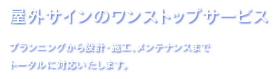 屋外サインのワンストップサービス プランニングから設計・施工・メンテナンスまでトータルに対応いたします。